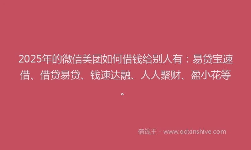 2025年的微信美团如何借钱给别人有：易贷宝速借、借贷易贷、钱速达融、人人聚财、盈小花等。