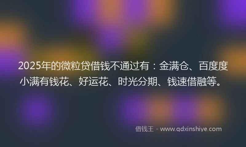 2025年的微粒贷借钱不通过有：金满仓、百度度小满有钱花、好运花、时光分期、钱速借融等。