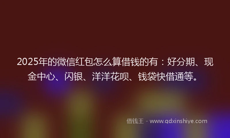 2025年的微信红包怎么算借钱的有：好分期、现金中心、闪银、洋洋花呗、钱袋快借通等。