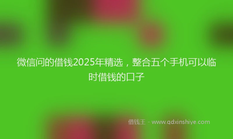 微信问的借钱2025年精选，整合五个手机可以临时借钱的口子