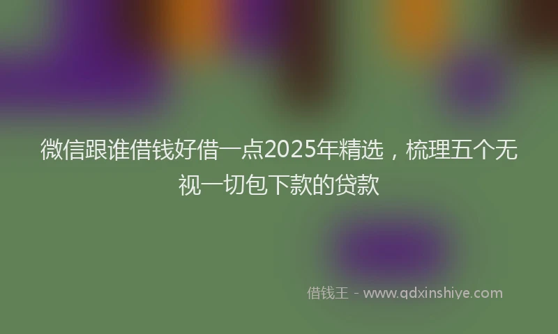 微信跟谁借钱好借一点2025年精选，梳理五个无视一切包下款的贷款