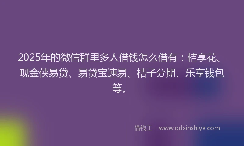 2025年的微信群里多人借钱怎么借有：桔享花、现金侠易贷、易贷宝速易、桔子分期、乐享钱包等。