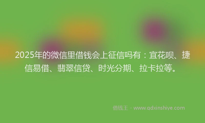 2025年的微信里借钱会上征信吗有：宜花呗、捷信易借、翡翠信贷、时光分期、拉卡拉等。