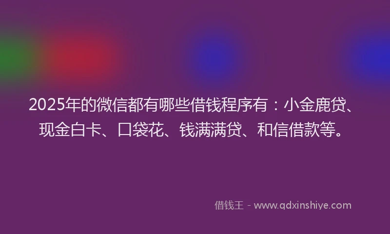 2025年的微信都有哪些借钱程序有：小金鹿贷、现金白卡、口袋花、钱满满贷、和信借款等。