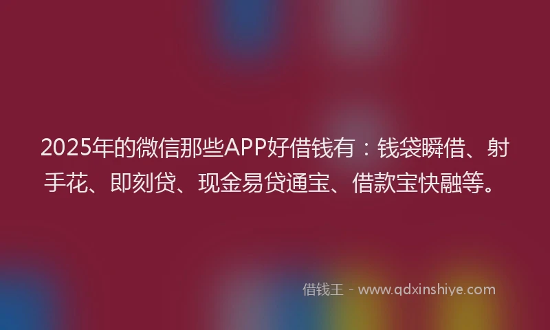 2025年的微信那些APP好借钱有：钱袋瞬借、射手花、即刻贷、现金易贷通宝、借款宝快融等。