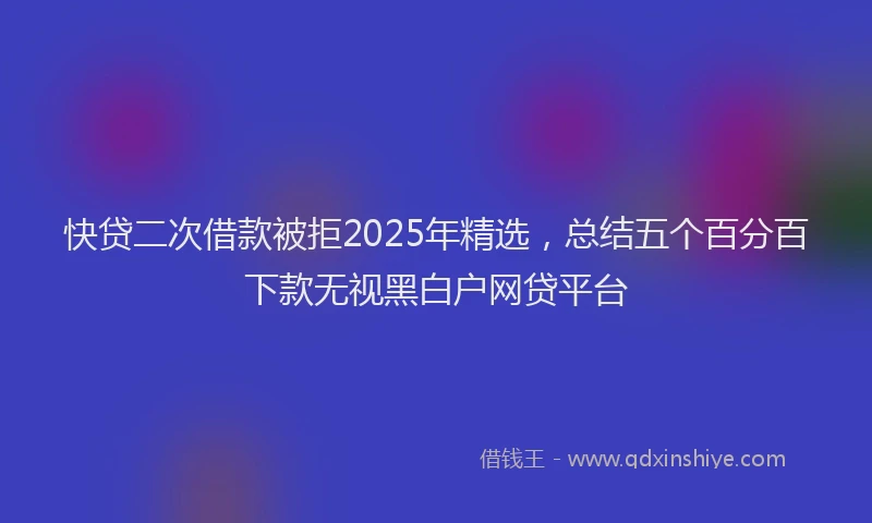 快贷二次借款被拒2025年精选，总结五个百分百下款无视黑白户网贷平台