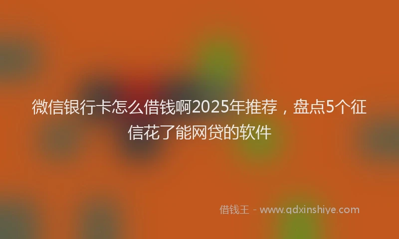 微信银行卡怎么借钱啊2025年推荐，盘点5个征信花了能网贷的软件