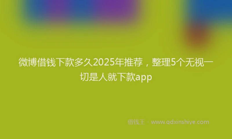 微博借钱下款多久2025年推荐，整理5个无视一切是人就下款app