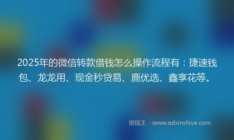 2025年的微信转款借钱怎么操作流程有：捷速钱包、龙龙用、现金秒贷易、鹿优选、鑫享花等。