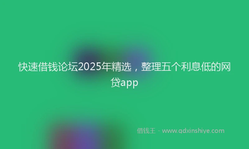 快速借钱论坛2025年精选，整理五个利息低的网贷app