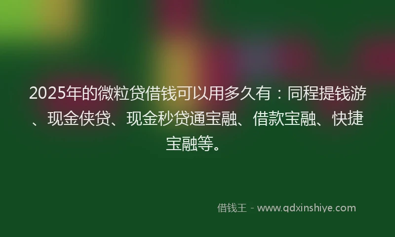 2025年的微粒贷借钱可以用多久有：同程提钱游、现金侠贷、现金秒贷通宝融、借款宝融、快捷宝融等。