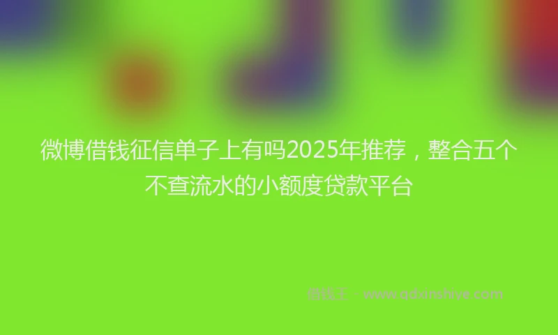 微博借钱征信单子上有吗2025年推荐，整合五个不查流水的小额度贷款平台