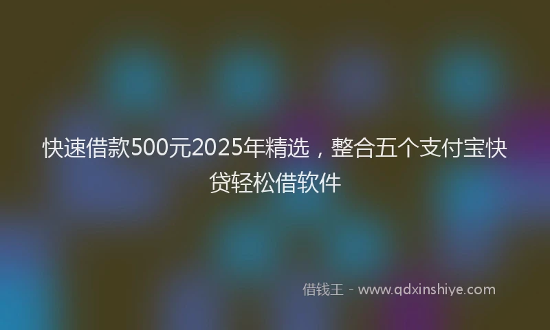 快速借款500元2025年精选，整合五个支付宝快贷轻松借软件