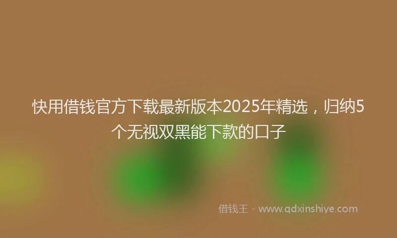 快用借钱官方下载最新版本2025年精选，归纳5个无视双黑能下款的口子