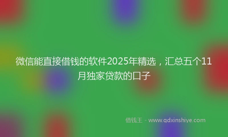 微信能直接借钱的软件2025年精选，汇总五个11月独家贷款的口子