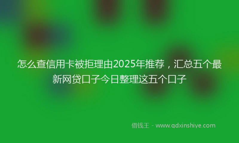 怎么查信用卡被拒理由2025年推荐，汇总五个最新网贷口子今日整理这五个口子