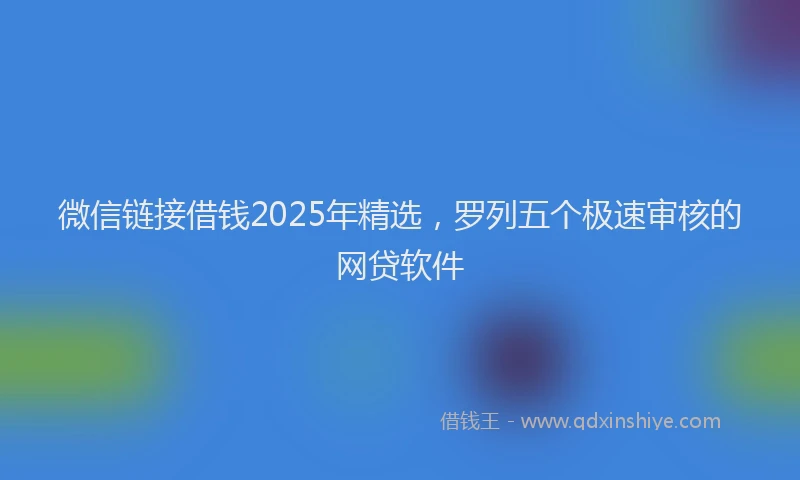 微信链接借钱2025年精选，罗列五个极速审核的网贷软件