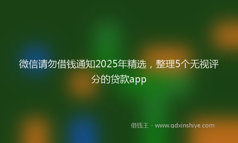 微信请勿借钱通知2025年精选，整理5个无视评分的贷款app