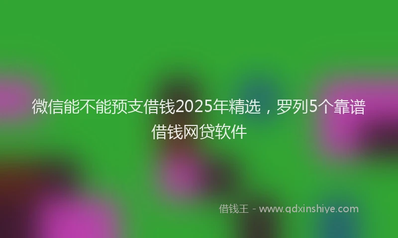 微信能不能预支借钱2025年精选，罗列5个靠谱借钱网贷软件