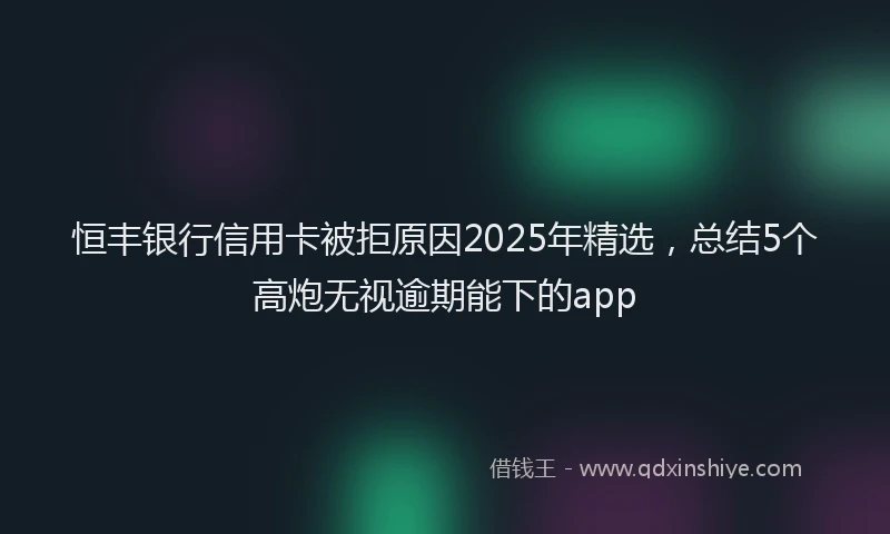 恒丰银行信用卡被拒原因2025年精选，总结5个高炮无视逾期能下的app