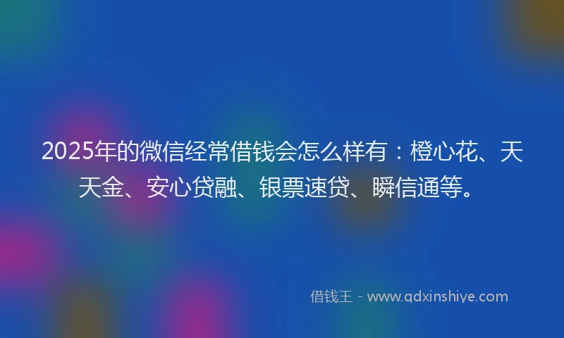 2025年的微信经常借钱会怎么样有：橙心花、天天金、安心贷融、银票速贷、瞬信通等。