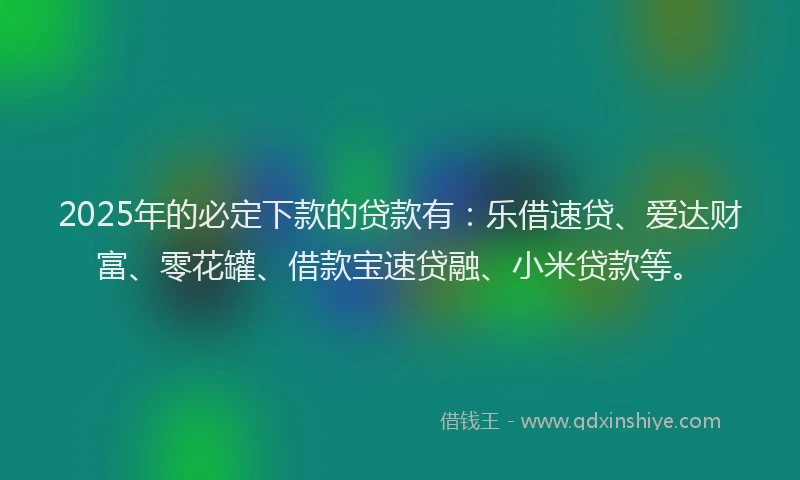 2025年的必定下款的贷款有：乐借速贷、爱达财富、零花罐、借款宝速贷融、小米贷款等。