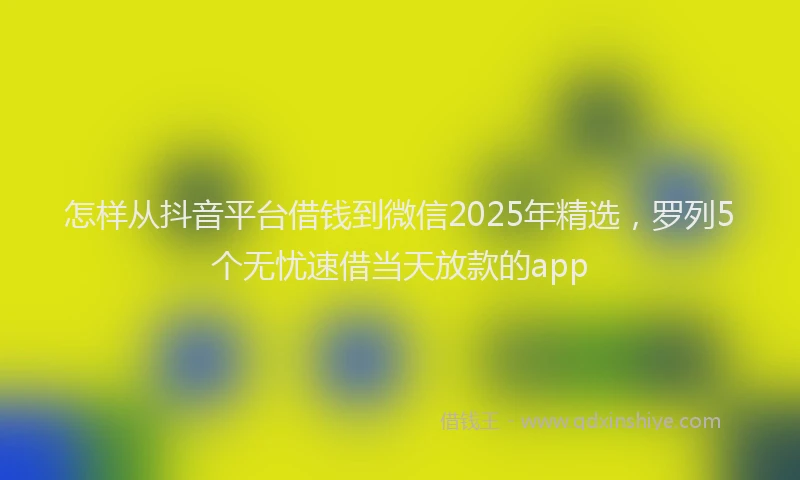怎样从抖音平台借钱到微信2025年精选，罗列5个无忧速借当天放款的app
