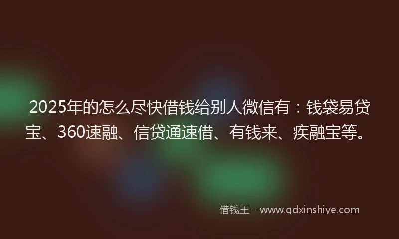 2025年的怎么尽快借钱给别人微信有：钱袋易贷宝、360速融、信贷通速借、有钱来、疾融宝等。