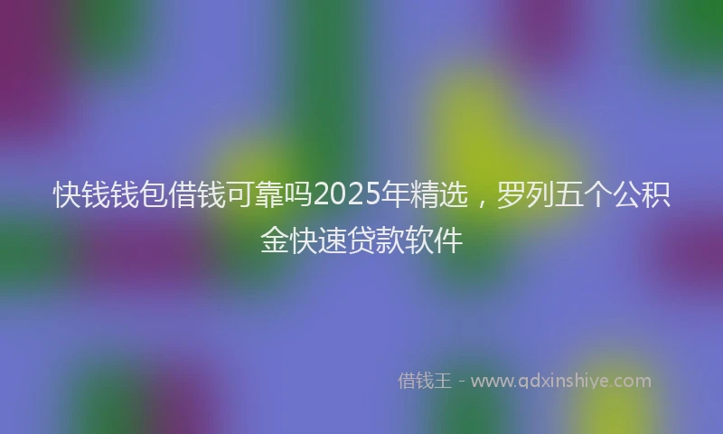 快钱钱包借钱可靠吗2025年精选，罗列五个公积金快速贷款软件