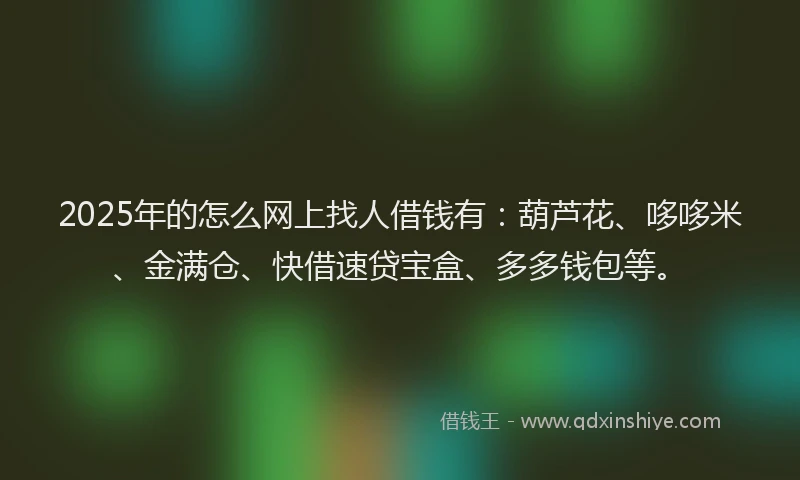 2025年的怎么网上找人借钱有:葫芦花、哆哆米、金满仓、快借速贷宝盒、多多钱包等。