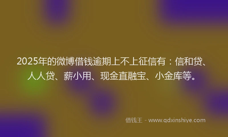 2025年的微博借钱逾期上不上征信有：信和贷、人人贷、薪小用、现金直融宝、小金库等。