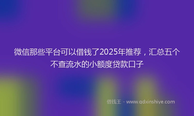 微信那些平台可以借钱了2025年推荐，汇总五个不查流水的小额度贷款口子