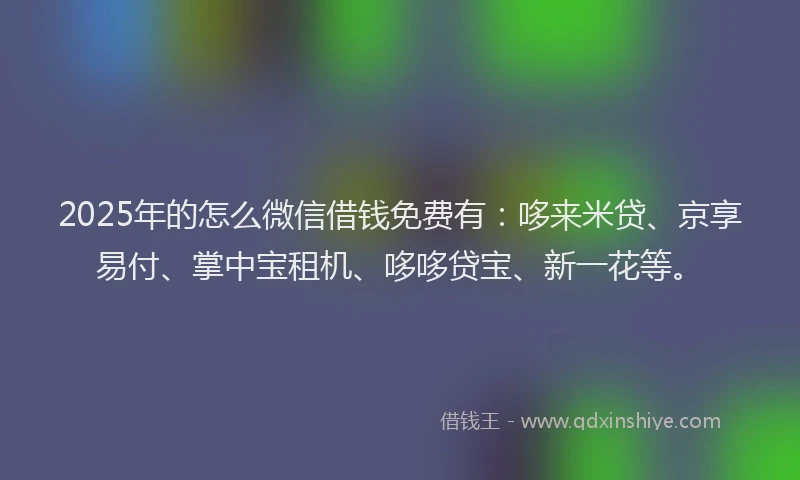 2025年的怎么微信借钱免费有：哆来米贷、京享易付、掌中宝租机、哆哆贷宝、新一花等。