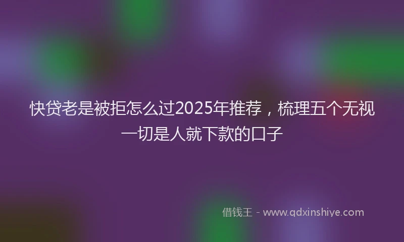 快贷老是被拒怎么过2025年推荐，梳理五个无视一切是人就下款的口子