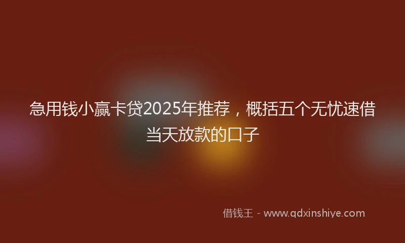 急用钱小赢卡贷2025年推荐，概括五个无忧速借当天放款的口子