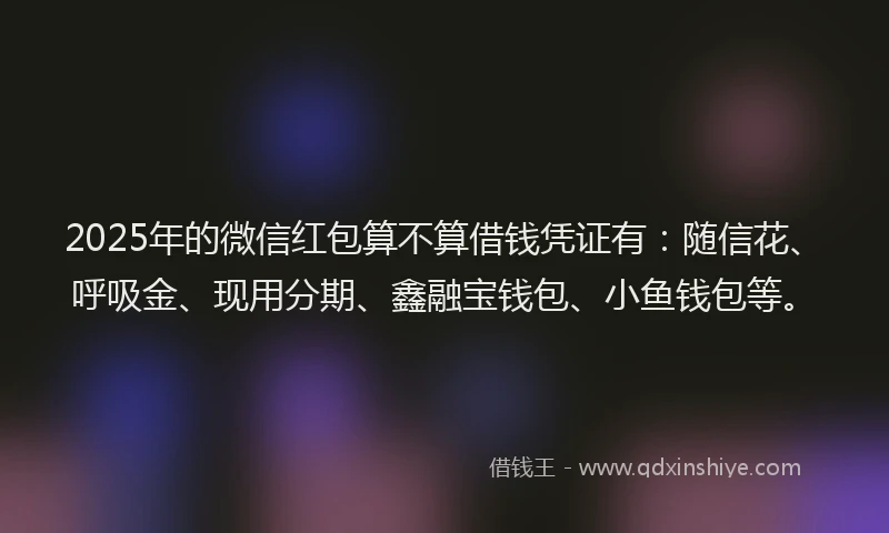 2025年的微信红包算不算借钱凭证有：随信花、呼吸金、现用分期、鑫融宝钱包、小鱼钱包等。