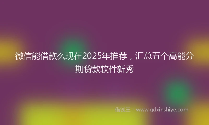 微信能借款么现在2025年推荐，汇总五个高能分期贷款软件新秀