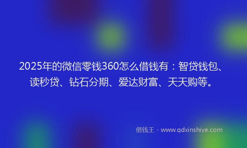 2025年的微信零钱360怎么借钱有：智贷钱包、读秒贷、钻石分期、爱达财富、天天购等。