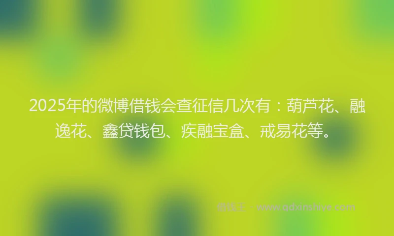 2025年的微博借钱会查征信几次有：葫芦花、融逸花、鑫贷钱包、疾融宝盒、戒易花等。