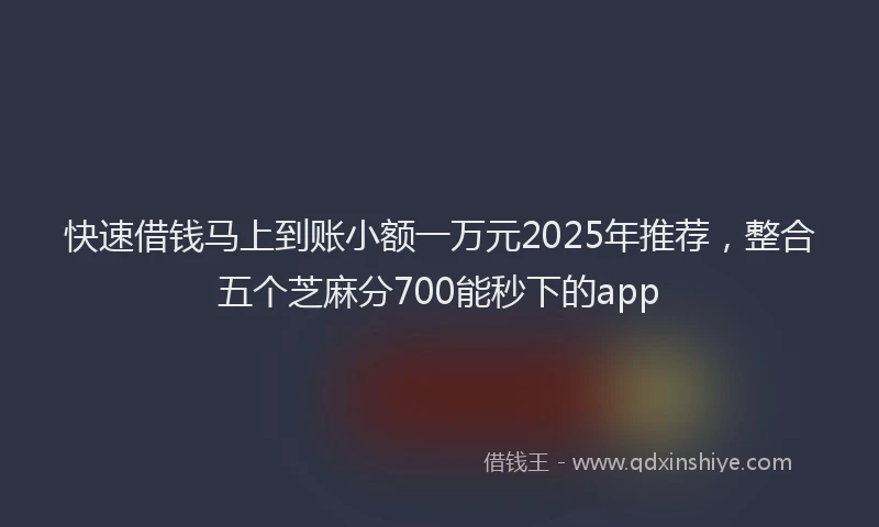 快速借钱马上到账小额一万元2025年推荐，整合五个芝麻分700能秒下的app