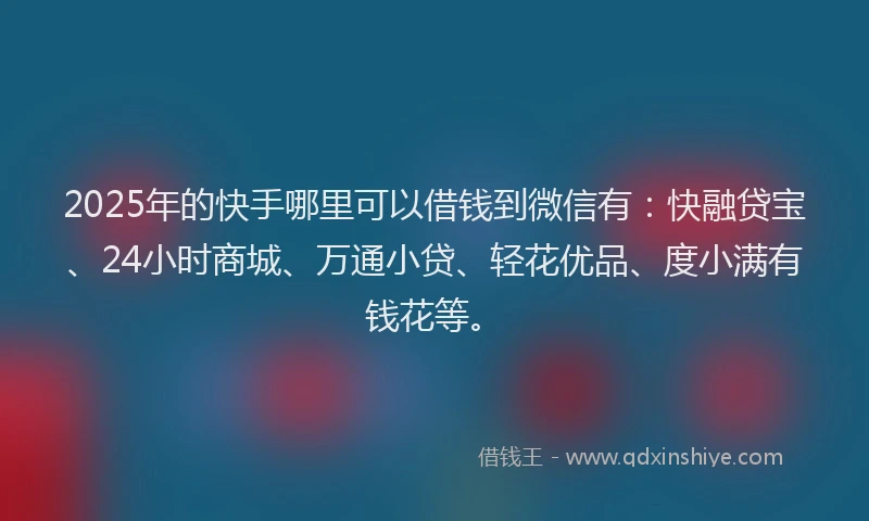2025年的快手哪里可以借钱到微信有：快融贷宝、24小时商城、万通小贷、轻花优品、度小满有钱花等。