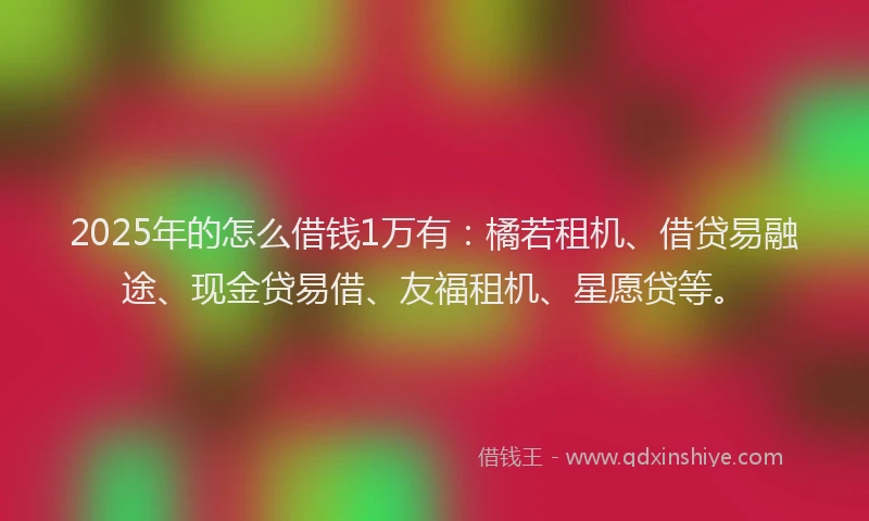 2025年的怎么借钱1万有：橘若租机、借贷易融途、现金贷易借、友福租机、星愿贷等。