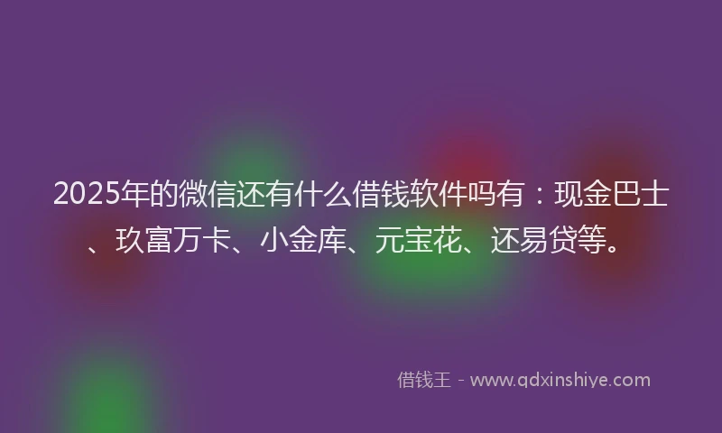 2025年的微信还有什么借钱软件吗有：现金巴士、玖富万卡、小金库、元宝花、还易贷等。