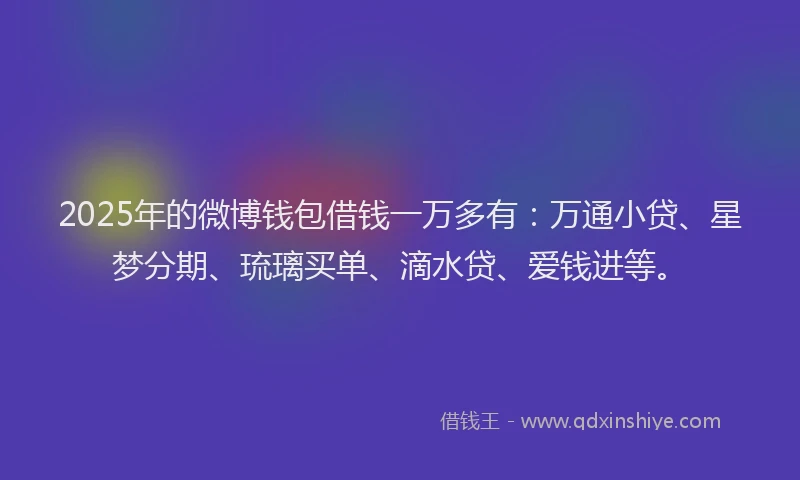 2025年的微博钱包借钱一万多有：万通小贷、星梦分期、琉璃买单、滴水贷、爱钱进等。