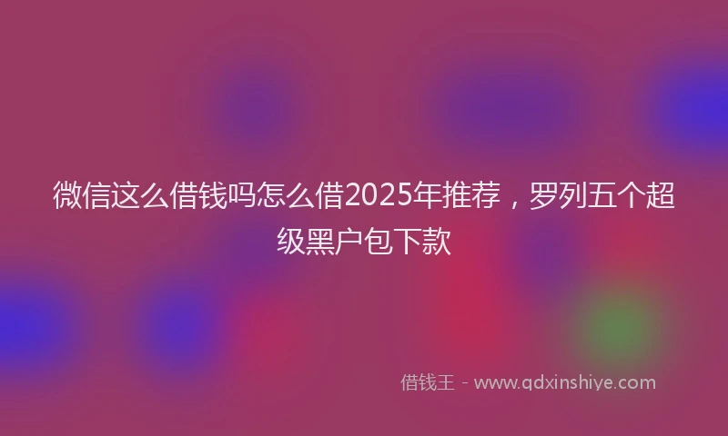 微信这么借钱吗怎么借2025年推荐，罗列五个超级黑户包下款