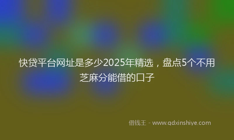 快贷平台网址是多少2025年精选，盘点5个不用芝麻分能借的口子
