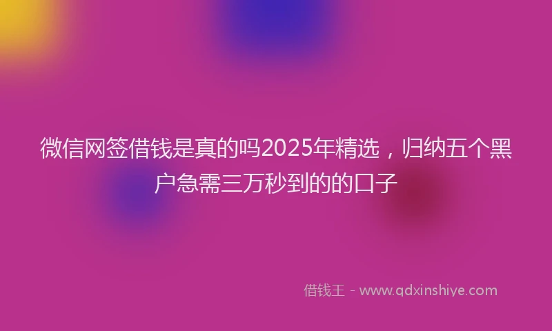 微信网签借钱是真的吗2025年精选，归纳五个黑户急需三万秒到的的口子