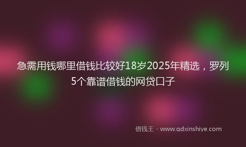 急需用钱哪里借钱比较好18岁2025年精选，罗列5个靠谱借钱的网贷口子