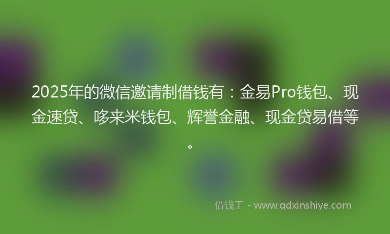 2025年的微信邀请制借钱有：金易Pro钱包、现金速贷、哆来米钱包、辉誉金融、现金贷易借等。