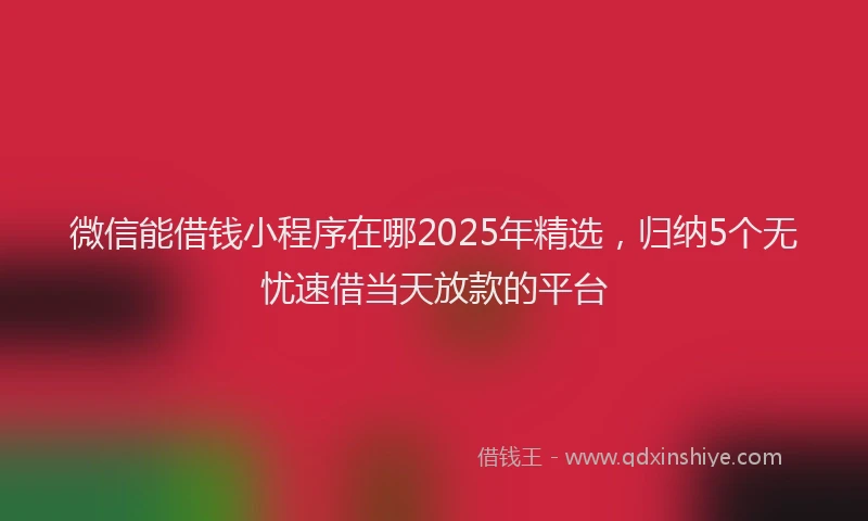 微信能借钱小程序在哪2025年精选，归纳5个无忧速借当天放款的平台